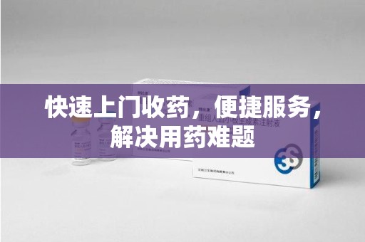 淄博快速上门收药，便捷服务，解决用药难题