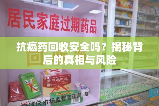 淄博抗癌药回收安全吗？揭秘背后的真相与风险