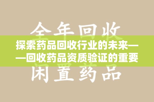 淄博探索药品回收行业的未来——回收药品资质验证的重要性与挑战