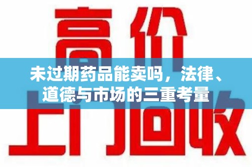 淄博未过期药品能卖吗，法律、道德与市场的三重考量