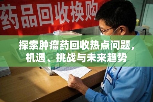淄博探索肿瘤药回收热点问题，机遇、挑战与未来趋势