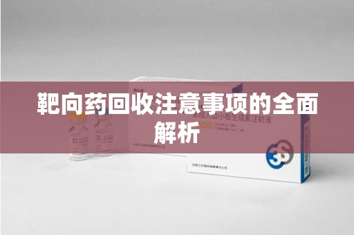 淄博靶向药回收注意事项的全面解析