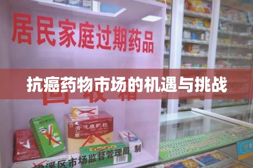 淄博抗癌药物市场的机遇与挑战
