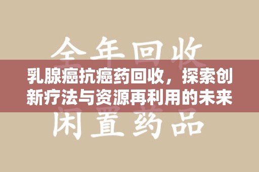淄博乳腺癌抗癌药回收，探索创新疗法与资源再利用的未来