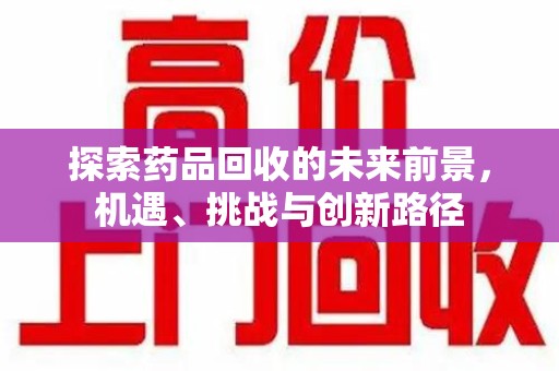 淄博探索药品回收的未来前景，机遇、挑战与创新路径