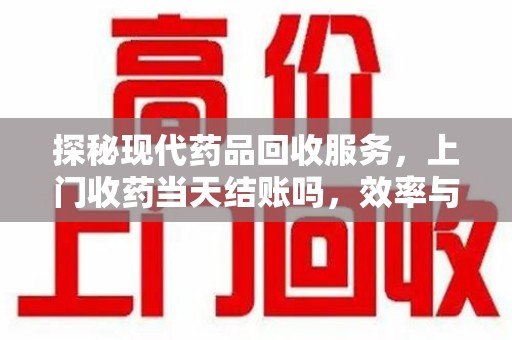 淄博探秘现代药品回收服务，上门收药当天结账吗，效率与安全并重