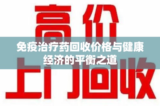 淄博免疫治疗药回收价格与健康经济的平衡之道