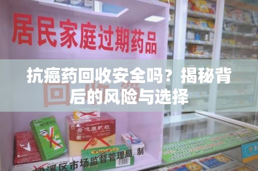 淄博抗癌药回收安全吗？揭秘背后的风险与选择
