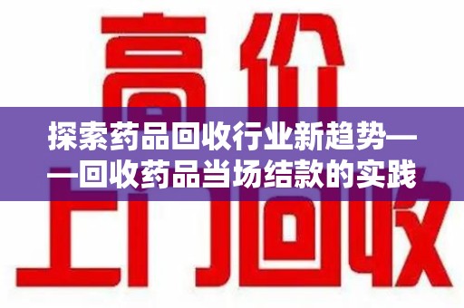 淄博探索药品回收行业新趋势——回收药品当场结款的实践与思考