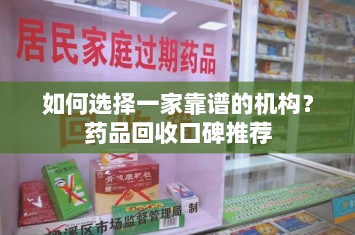 淄博如何选择一家靠谱的机构？药品回收口碑推荐