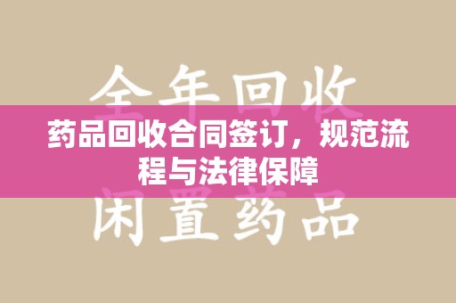 淄博药品回收合同签订，规范流程与法律保障