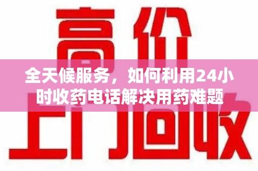 淄博全天候服务，如何利用24小时收药电话解决用药难题