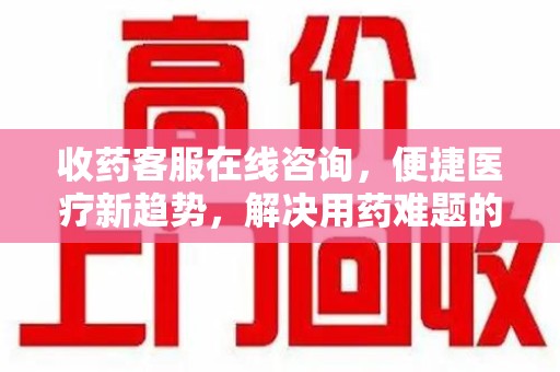淄博收药客服在线咨询，便捷医疗新趋势，解决用药难题的高效途径