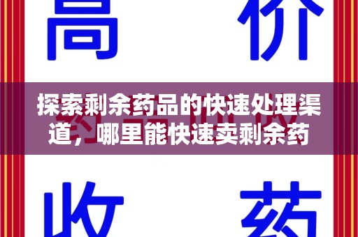 淄博探索剩余药品的快速处理渠道，哪里能快速卖剩余药