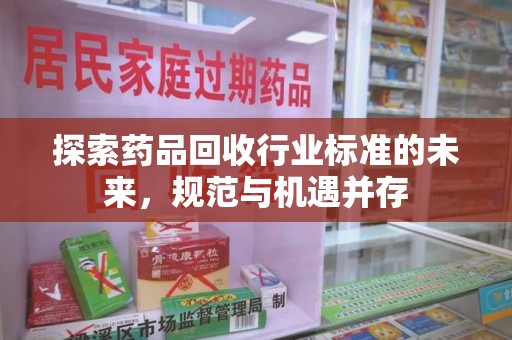 淄博探索药品回收行业标准的未来，规范与机遇并存