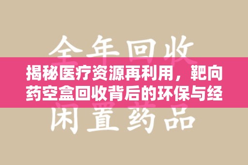淄博揭秘医疗资源再利用，靶向药空盒回收背后的环保与经济价值