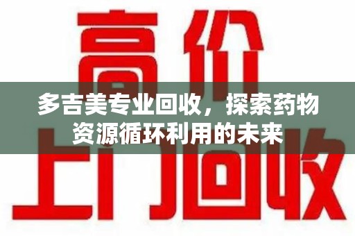 淄博多吉美专业回收，探索药物资源循环利用的未来