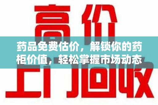 淄博药品免费估价，解锁你的药柜价值，轻松掌握市场动态