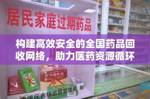 淄博构建高效安全的全国药品回收网络，助力医药资源循环利用