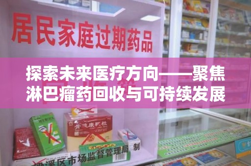 淄博探索未来医疗方向——聚焦淋巴瘤药回收与可持续发展的新路径