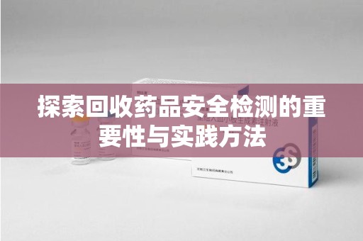 淄博探索回收药品安全检测的重要性与实践方法