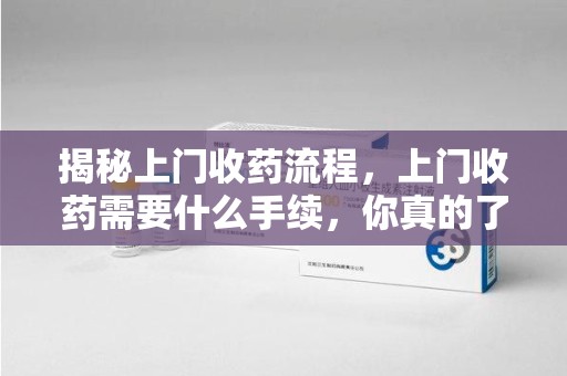 淄博揭秘上门收药流程，上门收药需要什么手续，你真的了解吗？