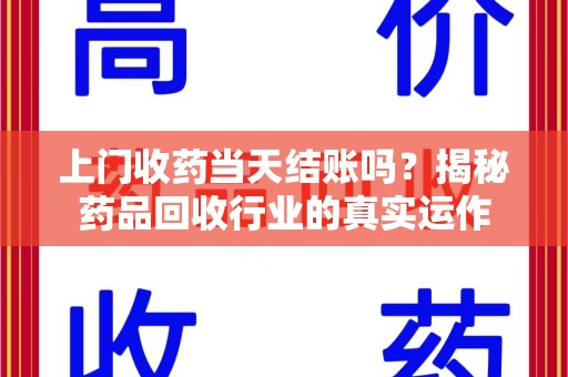 淄博上门收药当天结账吗？揭秘药品回收行业的真实运作