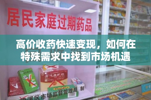 淄博高价收药快速变现，如何在特殊需求中找到市场机遇