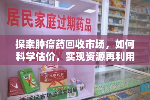 淄博探索肿瘤药回收市场，如何科学估价，实现资源再利用？