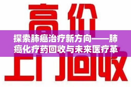 淄博探索肺癌治疗新方向——肺癌化疗药回收与未来医疗革新