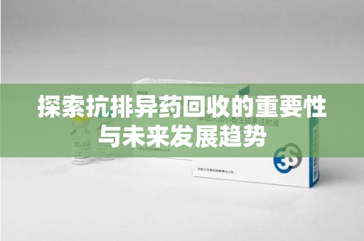 淄博探索抗排异药回收的重要性与未来发展趋势