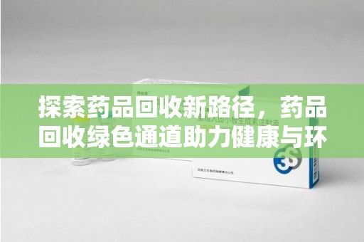 淄博探索药品回收新路径，药品回收绿色通道助力健康与环保