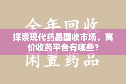 淄博探索现代药品回收市场，高价收药平台有哪些？