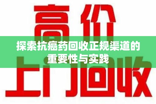 淄博探索抗癌药回收正规渠道的重要性与实践