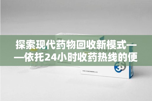 淄博探索现代药物回收新模式——依托24小时收药热线的便民服务