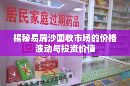 淄博揭秘易瑞沙回收市场的价格波动与投资价值