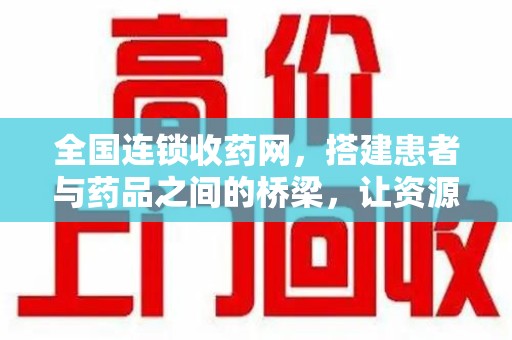 淄博全国连锁收药网，搭建患者与药品之间的桥梁，让资源更高效流动