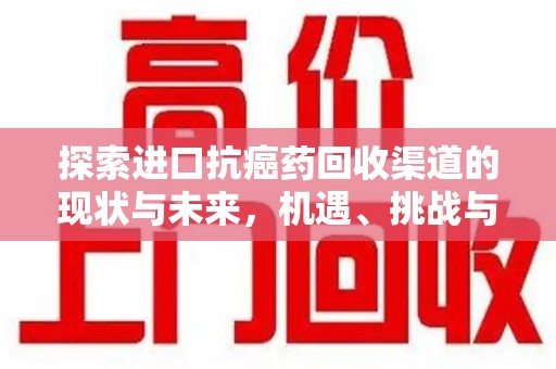 淄博探索进口抗癌药回收渠道的现状与未来，机遇、挑战与规范