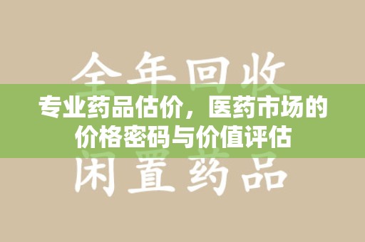 淄博专业药品估价，医药市场的价格密码与价值评估