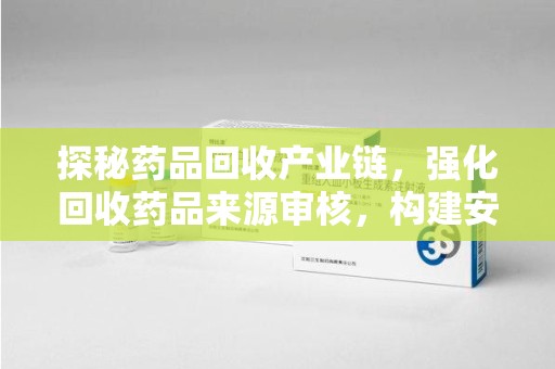 淄博探秘药品回收产业链，强化回收药品来源审核，构建安全健康体系