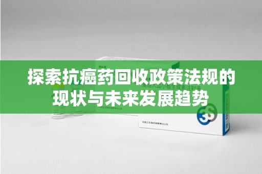 淄博探索抗癌药回收政策法规的现状与未来发展趋势
