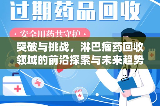 淄博突破与挑战，淋巴瘤药回收领域的前沿探索与未来趋势