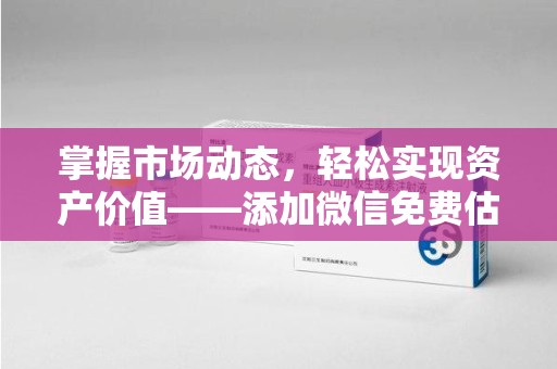 淄博掌握市场动态，轻松实现资产价值——添加微信免费估价服务