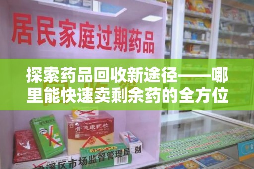 淄博探索药品回收新途径——哪里能快速卖剩余药的全方位解析