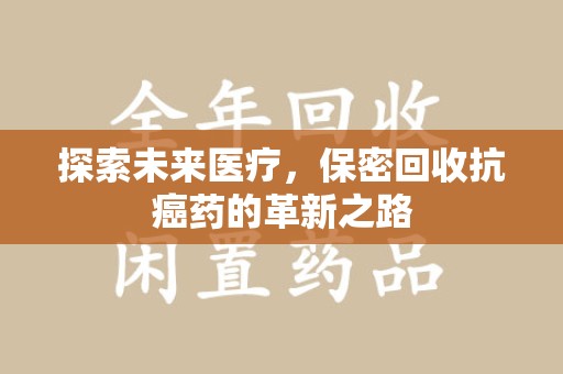 淄博探索未来医疗，保密回收抗癌药的革新之路
