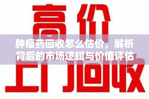 淄博肿瘤药回收怎么估价，解析背后的市场逻辑与价值评估