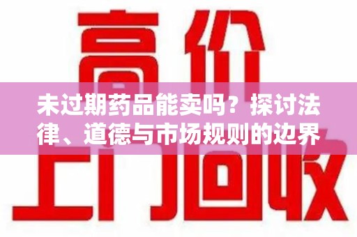 淄博未过期药品能卖吗？探讨法律、道德与市场规则的边界