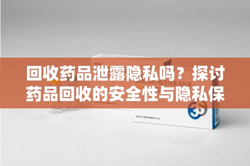 淄博回收药品泄露隐私吗？探讨药品回收的安全性与隐私保护