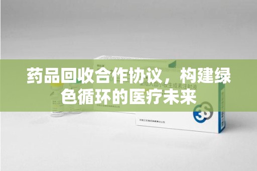 淄博药品回收合作协议，构建绿色循环的医疗未来
