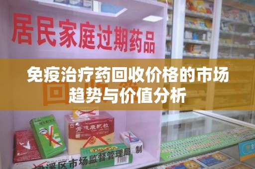 淄博免疫治疗药回收价格的市场趋势与价值分析